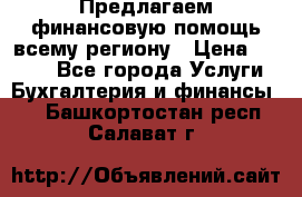 Предлагаем финансовую помощь всему региону › Цена ­ 1 111 - Все города Услуги » Бухгалтерия и финансы   . Башкортостан респ.,Салават г.